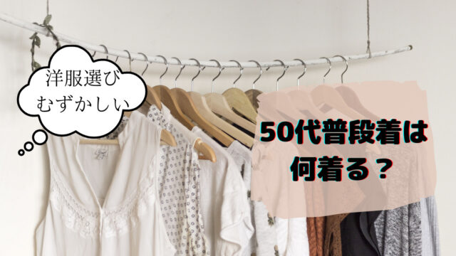 50代専業主婦の普段着って何を着る アラフィフ生活あれこれ